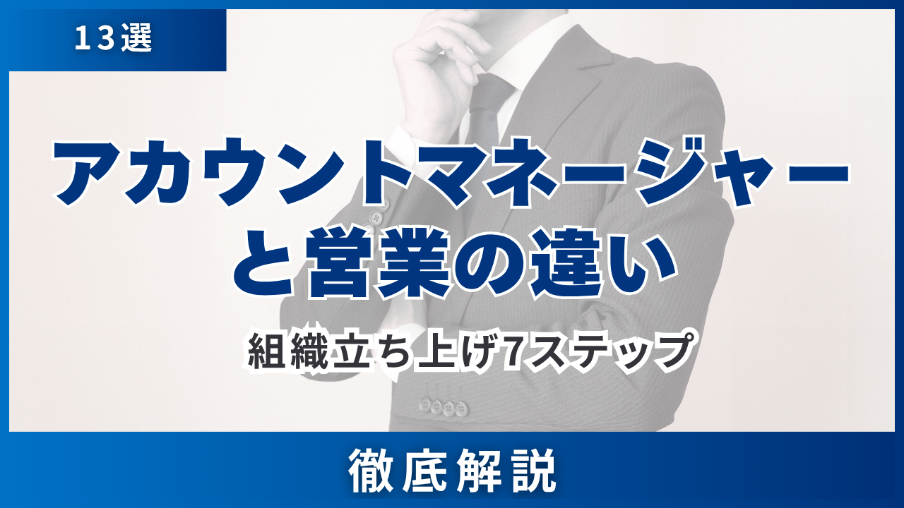 【13選】アカウントマネージャーと営業の違い・3カテゴリで徹底比較・組織立ち上げ7ステップ